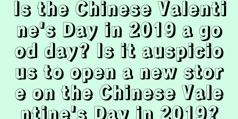 Is the Chinese Valentine's Day in 2019 a good day? Is it auspicious to open a new store on the Chinese Valentine's Day in 2019?