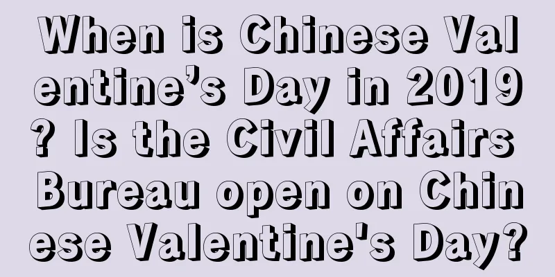When is Chinese Valentine’s Day in 2019? Is the Civil Affairs Bureau open on Chinese Valentine's Day?