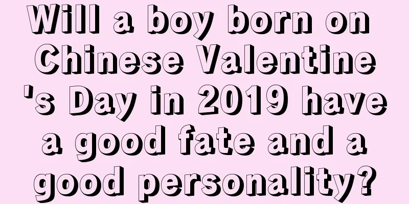 Will a boy born on Chinese Valentine's Day in 2019 have a good fate and a good personality?