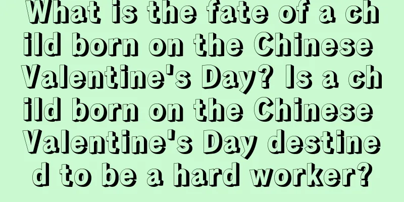 What is the fate of a child born on the Chinese Valentine's Day? Is a child born on the Chinese Valentine's Day destined to be a hard worker?