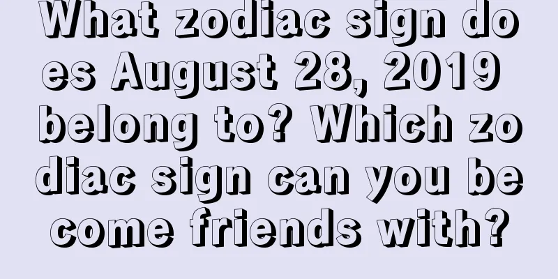 What zodiac sign does August 28, 2019 belong to? Which zodiac sign can you become friends with?