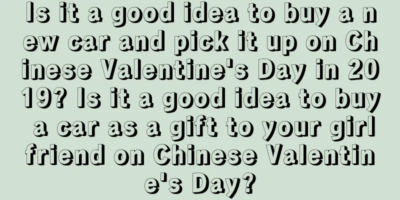 Is it a good idea to buy a new car and pick it up on Chinese Valentine's Day in 2019? Is it a good idea to buy a car as a gift to your girlfriend on Chinese Valentine's Day?