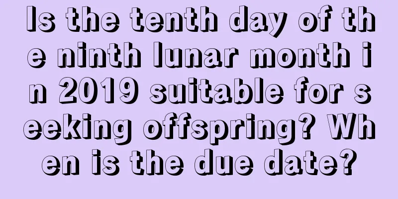 Is the tenth day of the ninth lunar month in 2019 suitable for seeking offspring? When is the due date?