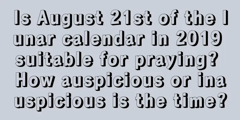 Is August 21st of the lunar calendar in 2019 suitable for praying? How auspicious or inauspicious is the time?