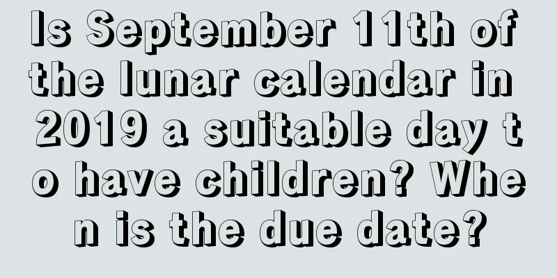 Is September 11th of the lunar calendar in 2019 a suitable day to have children? When is the due date?