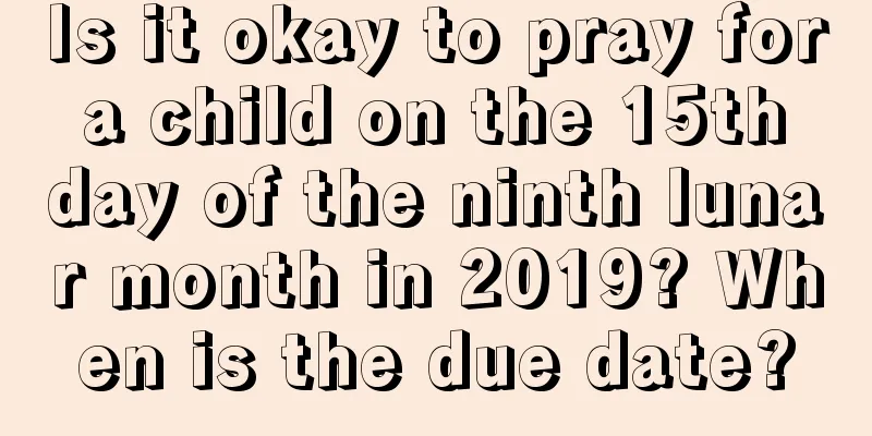 Is it okay to pray for a child on the 15th day of the ninth lunar month in 2019? When is the due date?