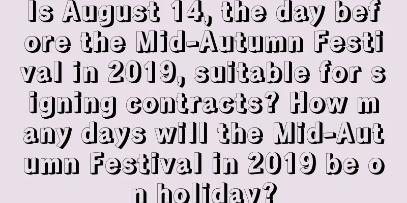 Is August 14, the day before the Mid-Autumn Festival in 2019, suitable for signing contracts? How many days will the Mid-Autumn Festival in 2019 be on holiday?