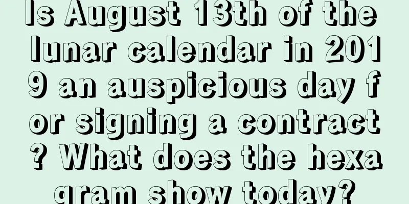Is August 13th of the lunar calendar in 2019 an auspicious day for signing a contract? What does the hexagram show today?