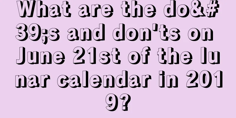 What are the do's and don'ts on June 21st of the lunar calendar in 2019?