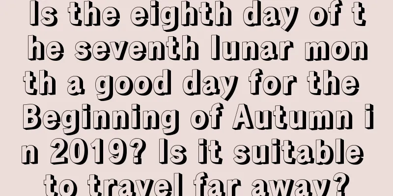 Is the eighth day of the seventh lunar month a good day for the Beginning of Autumn in 2019? Is it suitable to travel far away?