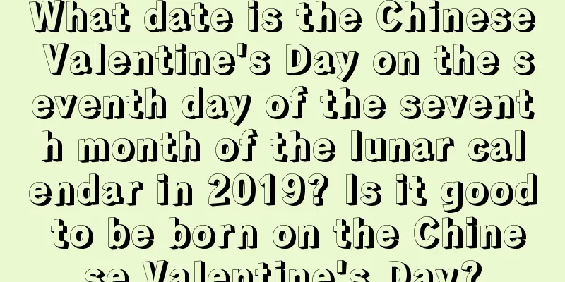 What date is the Chinese Valentine's Day on the seventh day of the seventh month of the lunar calendar in 2019? Is it good to be born on the Chinese Valentine's Day?
