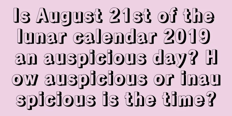 Is August 21st of the lunar calendar 2019 an auspicious day? How auspicious or inauspicious is the time?