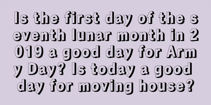 Is the first day of the seventh lunar month in 2019 a good day for Army Day? Is today a good day for moving house?