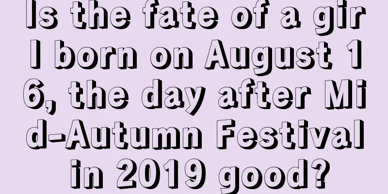 Is the fate of a girl born on August 16, the day after Mid-Autumn Festival in 2019 good?