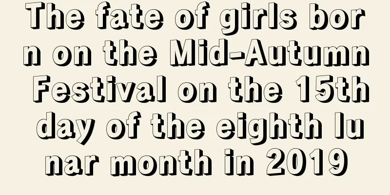 The fate of girls born on the Mid-Autumn Festival on the 15th day of the eighth lunar month in 2019