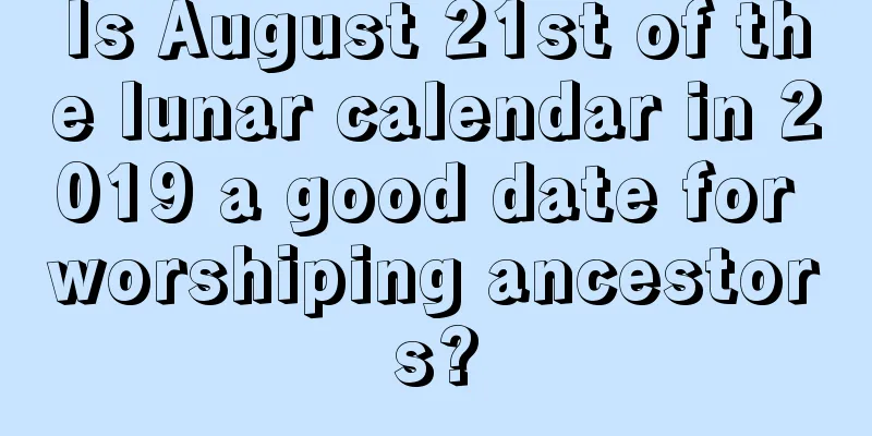 Is August 21st of the lunar calendar in 2019 a good date for worshiping ancestors?