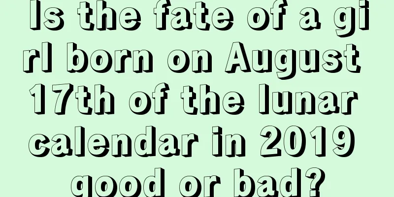 Is the fate of a girl born on August 17th of the lunar calendar in 2019 good or bad?