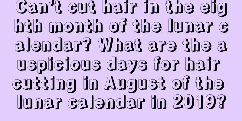 Can’t cut hair in the eighth month of the lunar calendar? What are the auspicious days for hair cutting in August of the lunar calendar in 2019?