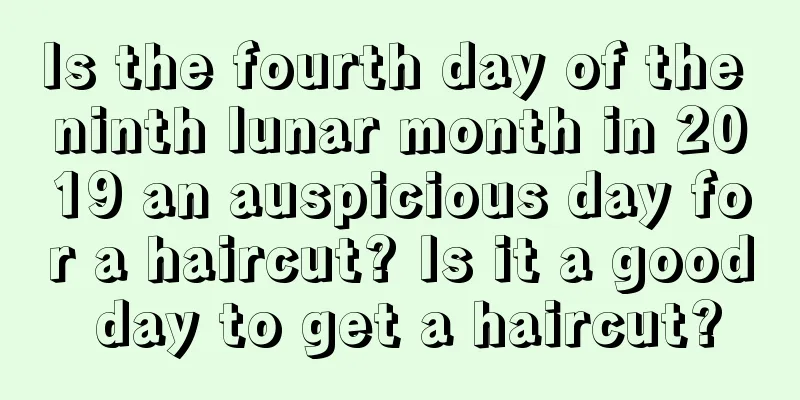 Is the fourth day of the ninth lunar month in 2019 an auspicious day for a haircut? Is it a good day to get a haircut?