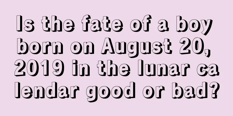 Is the fate of a boy born on August 20, 2019 in the lunar calendar good or bad?