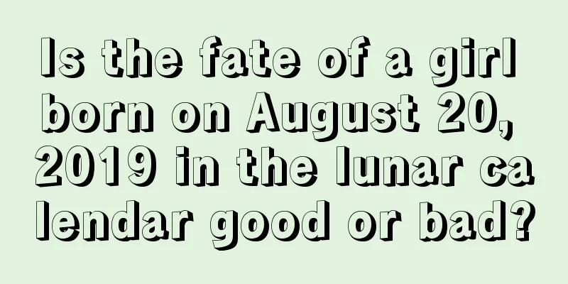 Is the fate of a girl born on August 20, 2019 in the lunar calendar good or bad?