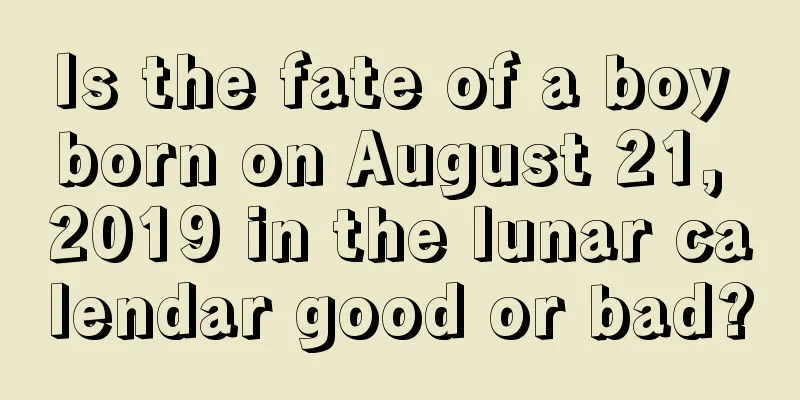 Is the fate of a boy born on August 21, 2019 in the lunar calendar good or bad?
