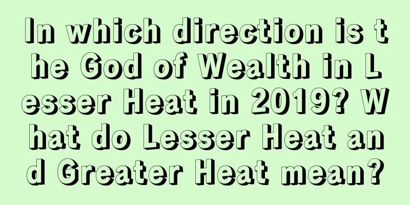 In which direction is the God of Wealth in Lesser Heat in 2019? What do Lesser Heat and Greater Heat mean?