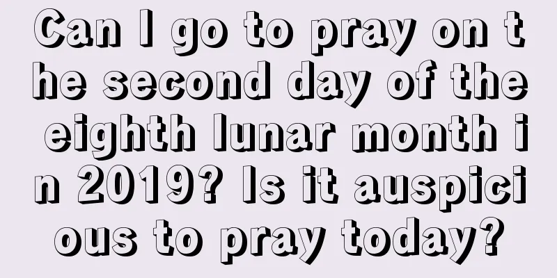 Can I go to pray on the second day of the eighth lunar month in 2019? Is it auspicious to pray today?