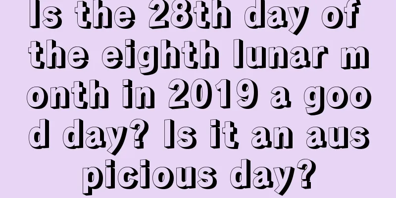 Is the 28th day of the eighth lunar month in 2019 a good day? Is it an auspicious day?