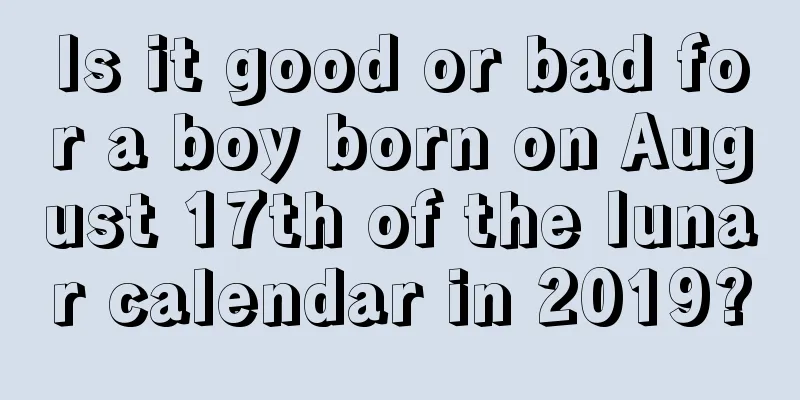 Is it good or bad for a boy born on August 17th of the lunar calendar in 2019?