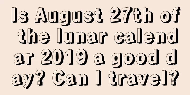 Is August 27th of the lunar calendar 2019 a good day? Can I travel?