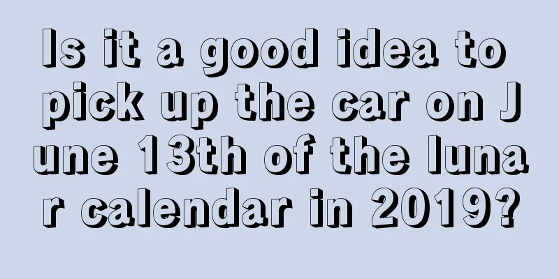 Is it a good idea to pick up the car on June 13th of the lunar calendar in 2019?