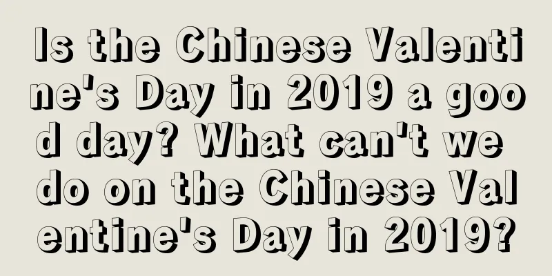 Is the Chinese Valentine's Day in 2019 a good day? What can't we do on the Chinese Valentine's Day in 2019?
