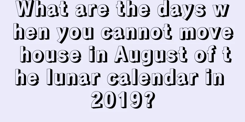 What are the days when you cannot move house in August of the lunar calendar in 2019?