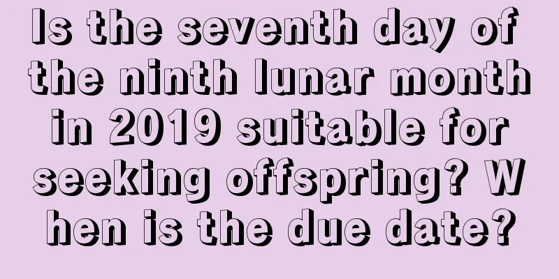 Is the seventh day of the ninth lunar month in 2019 suitable for seeking offspring? When is the due date?