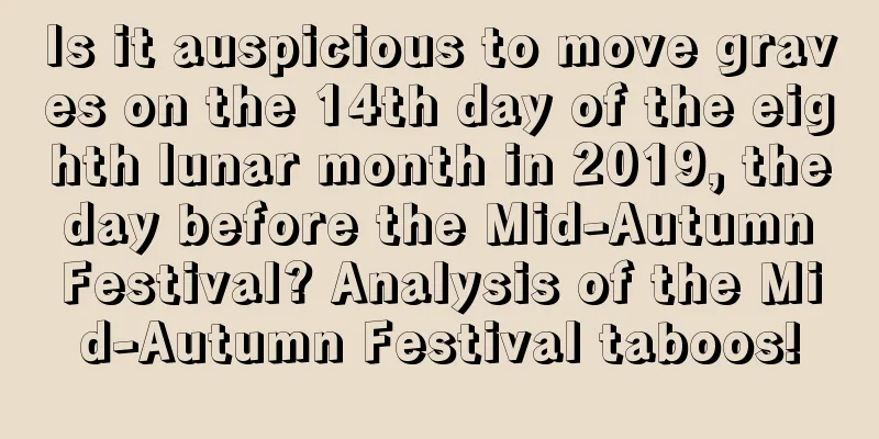Is it auspicious to move graves on the 14th day of the eighth lunar month in 2019, the day before the Mid-Autumn Festival? Analysis of the Mid-Autumn Festival taboos!