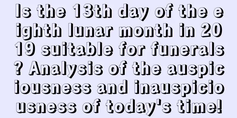 Is the 13th day of the eighth lunar month in 2019 suitable for funerals? Analysis of the auspiciousness and inauspiciousness of today's time!