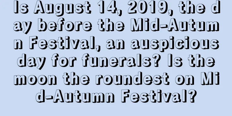 Is August 14, 2019, the day before the Mid-Autumn Festival, an auspicious day for funerals? Is the moon the roundest on Mid-Autumn Festival?