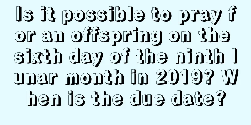 Is it possible to pray for an offspring on the sixth day of the ninth lunar month in 2019? When is the due date?