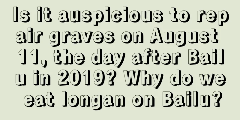 Is it auspicious to repair graves on August 11, the day after Bailu in 2019? Why do we eat longan on Bailu?