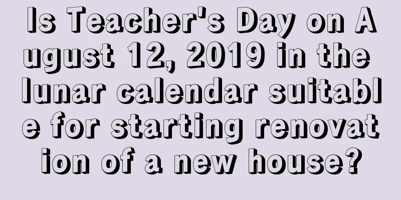 Is Teacher's Day on August 12, 2019 in the lunar calendar suitable for starting renovation of a new house?