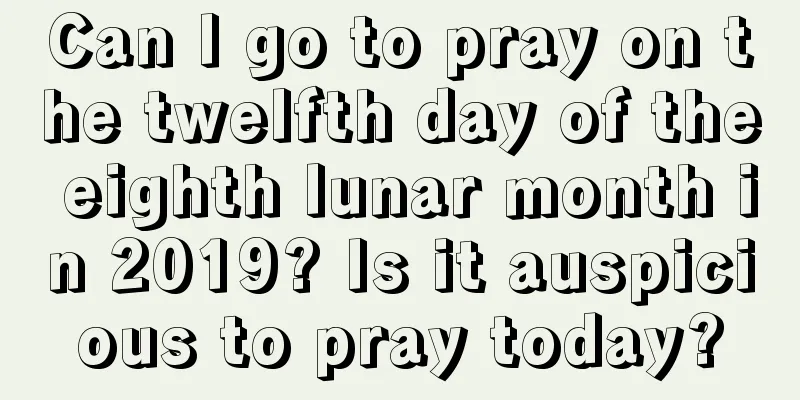Can I go to pray on the twelfth day of the eighth lunar month in 2019? Is it auspicious to pray today?