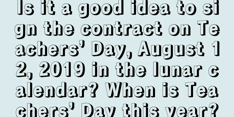 Is it a good idea to sign the contract on Teachers’ Day, August 12, 2019 in the lunar calendar? When is Teachers’ Day this year?