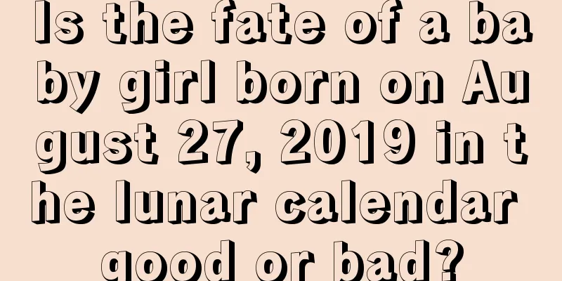Is the fate of a baby girl born on August 27, 2019 in the lunar calendar good or bad?