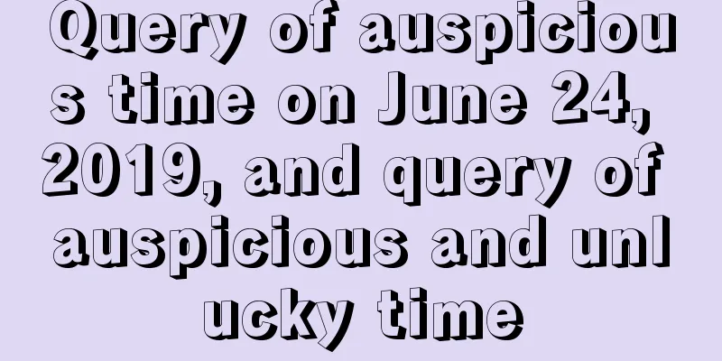 Query of auspicious time on June 24, 2019, and query of auspicious and unlucky time