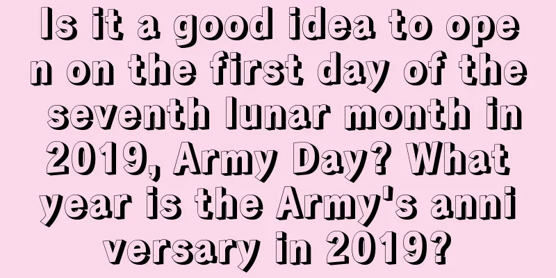 Is it a good idea to open on the first day of the seventh lunar month in 2019, Army Day? What year is the Army's anniversary in 2019?