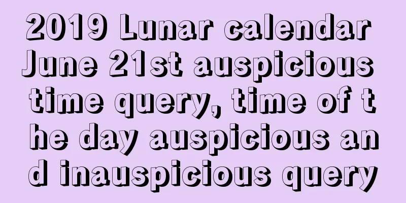 2019 Lunar calendar June 21st auspicious time query, time of the day auspicious and inauspicious query