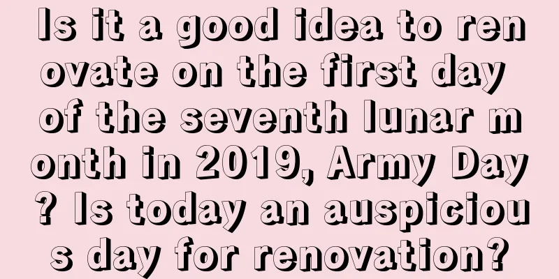 Is it a good idea to renovate on the first day of the seventh lunar month in 2019, Army Day? Is today an auspicious day for renovation?