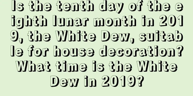 Is the tenth day of the eighth lunar month in 2019, the White Dew, suitable for house decoration? What time is the White Dew in 2019?