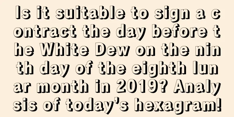 Is it suitable to sign a contract the day before the White Dew on the ninth day of the eighth lunar month in 2019? Analysis of today’s hexagram!